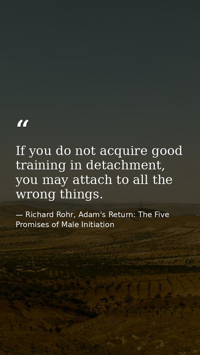 If you do not acquire good training in detachment, you may attach to all the wrong things. — Richard Rohr, Adam's Return: The Five Promises of Male Initiation