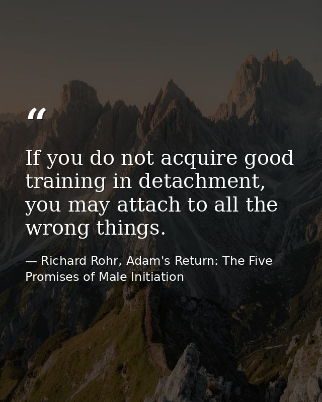 If you do not acquire good training in detachment, you may attach to all the wrong things. — Richard Rohr, Adam's Return: The Five Promises of Male Initiation