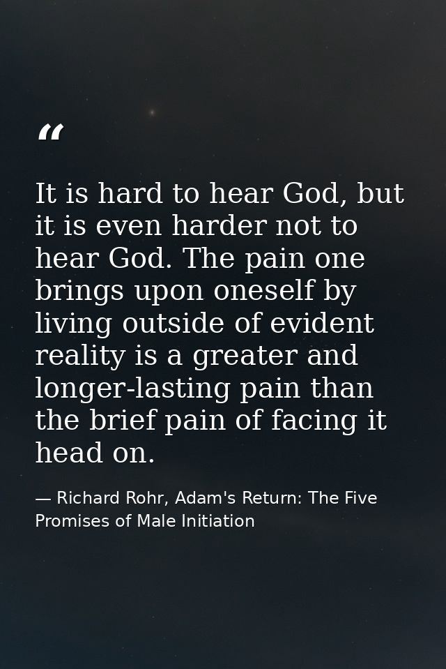 It is hard to hear God, but it is even harder not to hear God. The pain one brings upon oneself by living outside of evi — Richard Rohr, Adam's Return: The Five Promises of Male Initiation