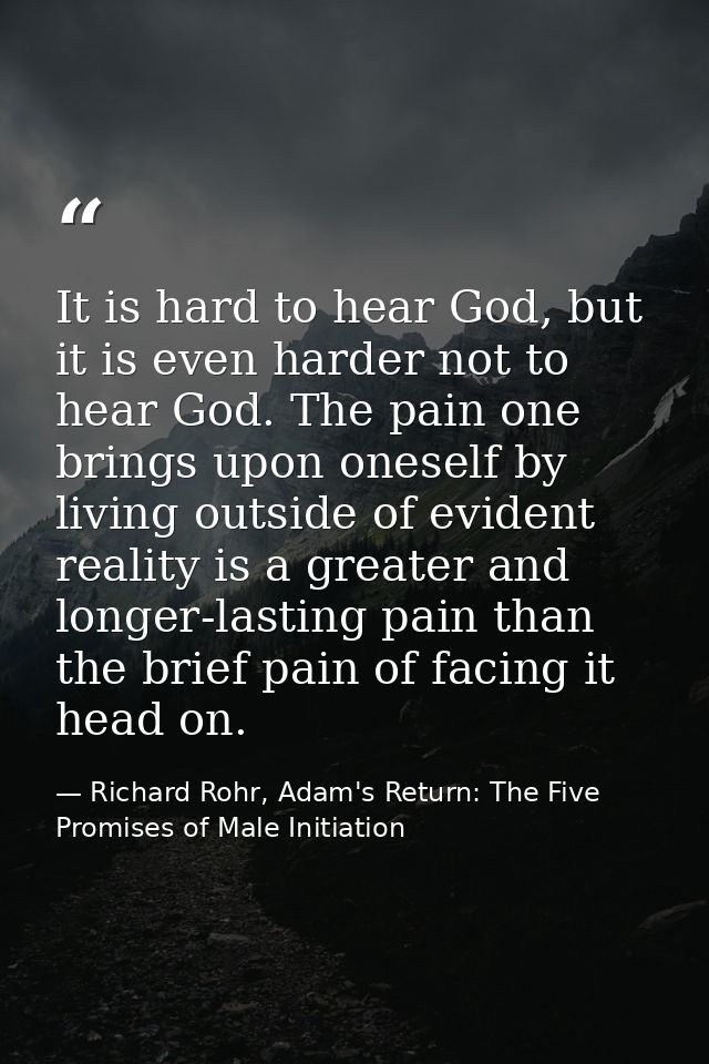 It is hard to hear God, but it is even harder not to hear God. The pain one brings upon oneself by living outside of evi — Richard Rohr, Adam's Return: The Five Promises of Male Initiation