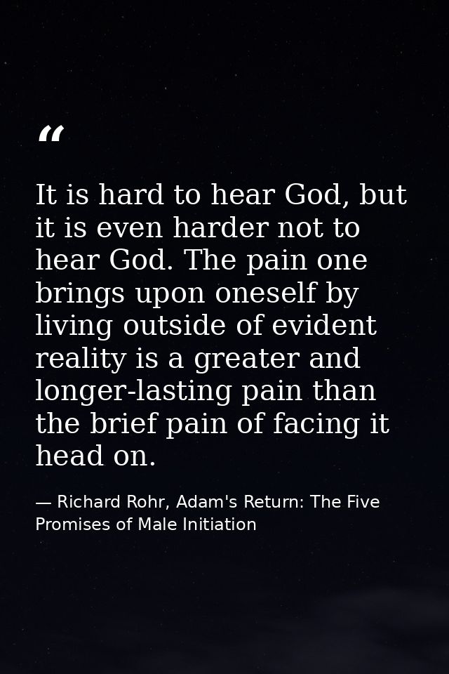 It is hard to hear God, but it is even harder not to hear God. The pain one brings upon oneself by living outside of evi — Richard Rohr, Adam's Return: The Five Promises of Male Initiation