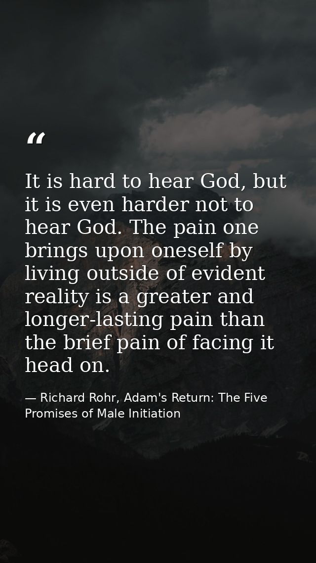 It is hard to hear God, but it is even harder not to hear God. The pain one brings upon oneself by living outside of evi — Richard Rohr, Adam's Return: The Five Promises of Male Initiation