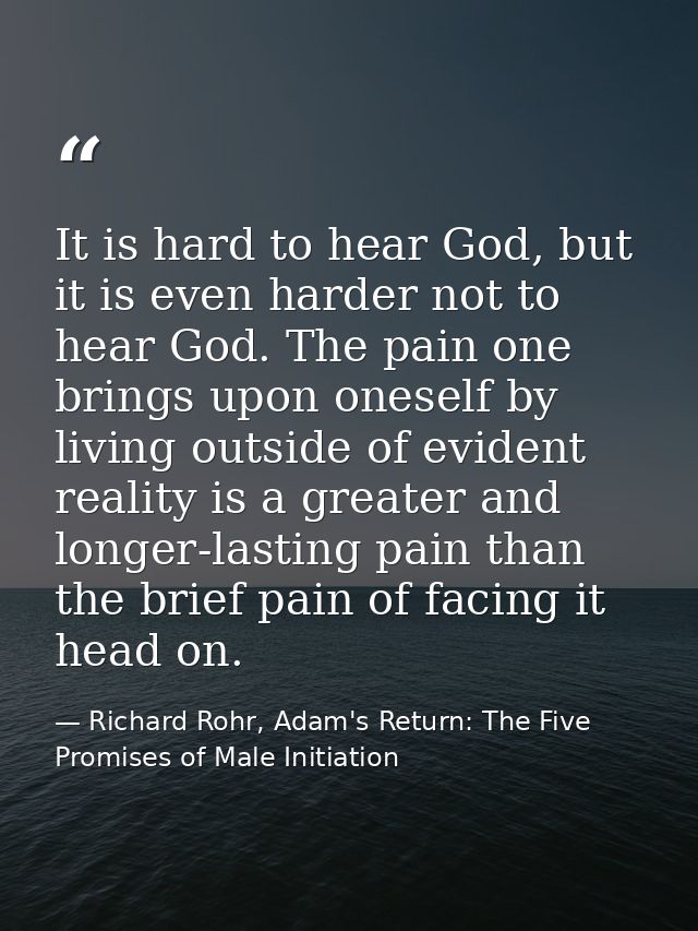 It is hard to hear God, but it is even harder not to hear God. The pain one brings upon oneself by living outside of evi — Richard Rohr, Adam's Return: The Five Promises of Male Initiation