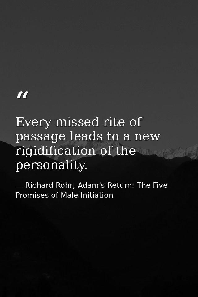 Every missed rite of passage leads to a new rigidification of the personality. — Richard Rohr, Adam's Return: The Five Promises of Male Initiation