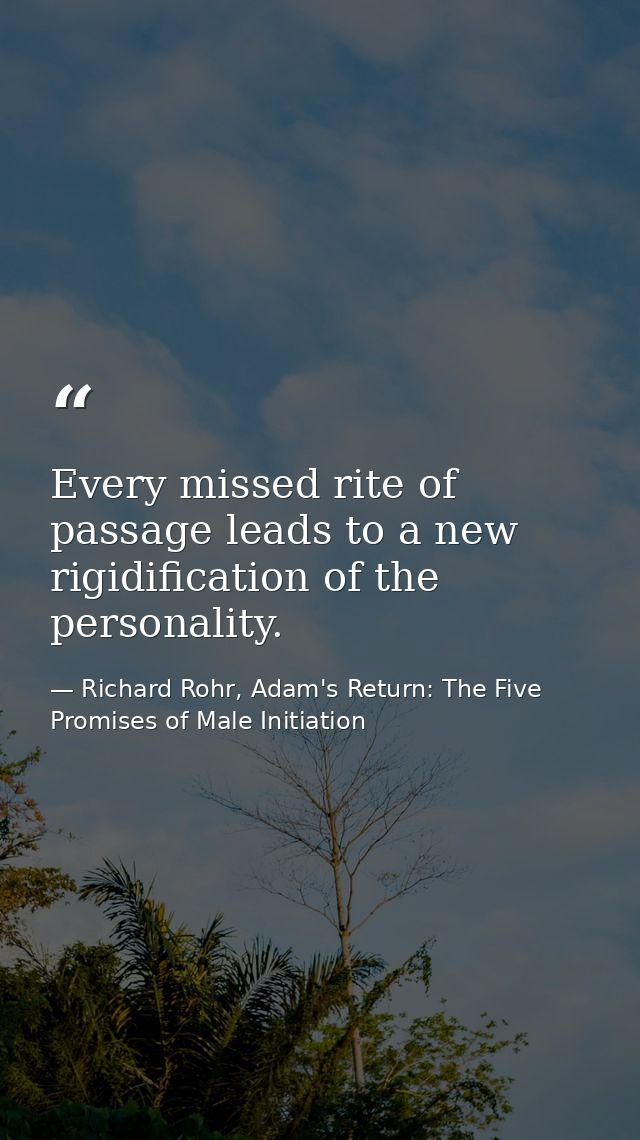 Every missed rite of passage leads to a new rigidification of the personality. — Richard Rohr, Adam's Return: The Five Promises of Male Initiation
