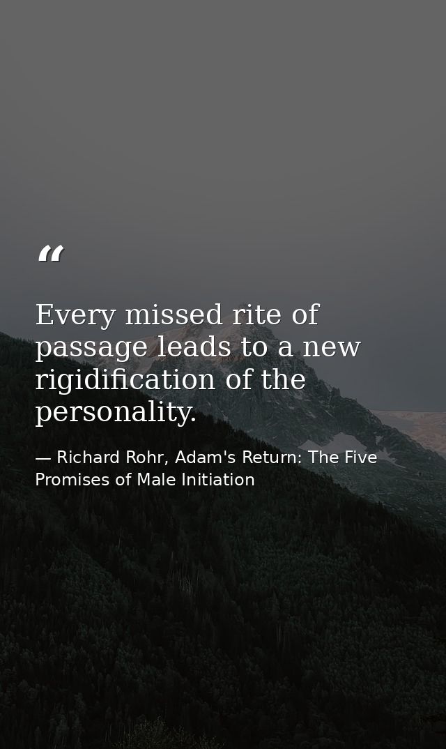 Every missed rite of passage leads to a new rigidification of the personality. — Richard Rohr, Adam's Return: The Five Promises of Male Initiation