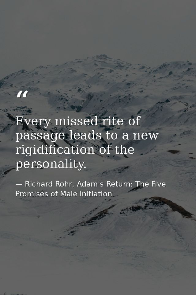 Every missed rite of passage leads to a new rigidification of the personality. — Richard Rohr, Adam's Return: The Five Promises of Male Initiation