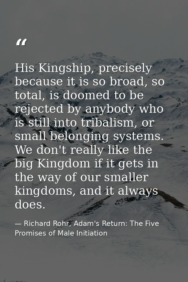 His Kingship, precisely because it is so broad, so total, is doomed to be rejected by anybody who is still into tribalis — Richard Rohr, Adam's Return: The Five Promises of Male Initiation