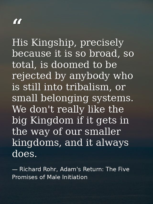 His Kingship, precisely because it is so broad, so total, is doomed to be rejected by anybody who is still into tribalis — Richard Rohr, Adam's Return: The Five Promises of Male Initiation