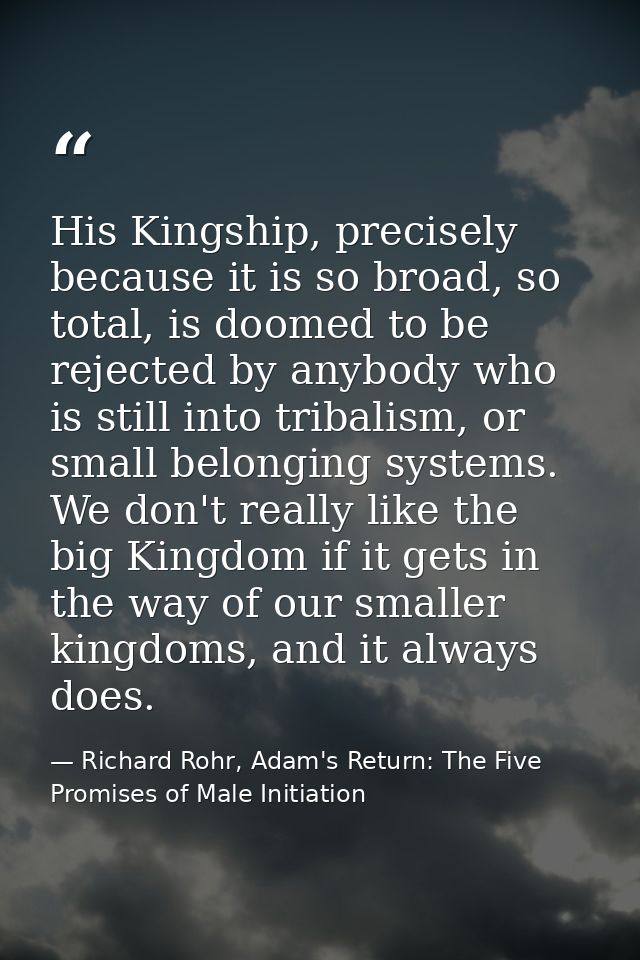 His Kingship, precisely because it is so broad, so total, is doomed to be rejected by anybody who is still into tribalis — Richard Rohr, Adam's Return: The Five Promises of Male Initiation