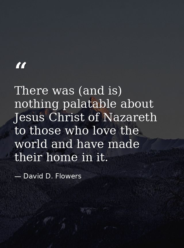 There was (and is) nothing palatable about Jesus Christ of Nazareth to those who love the world and have made their home — David D. Flowers