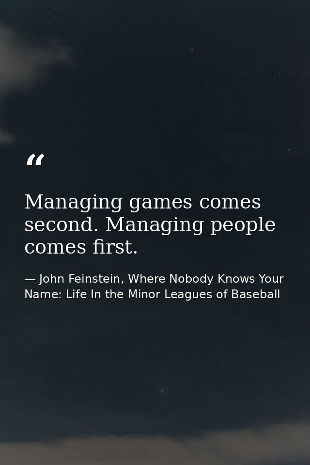 Managing games comes second. Managing people comes first. — John Feinstein, Where Nobody Knows Your Name: Life In the Minor Leagues of Baseball