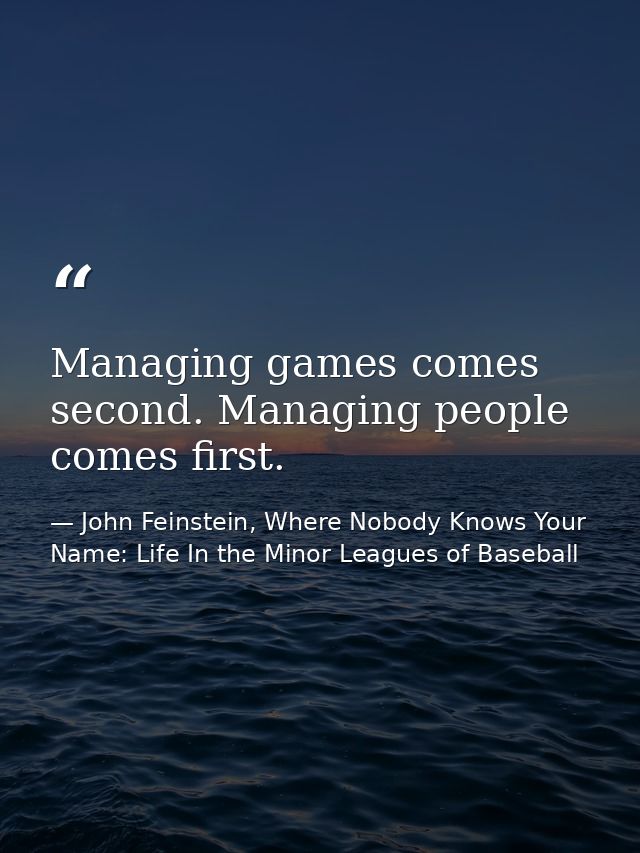 Managing games comes second. Managing people comes first. — John Feinstein, Where Nobody Knows Your Name: Life In the Minor Leagues of Baseball