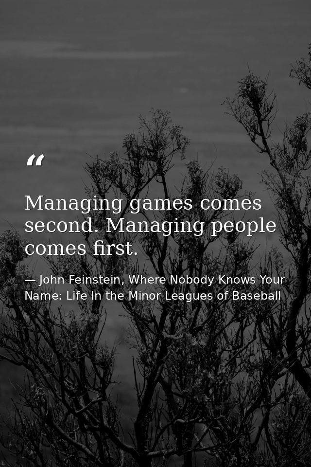Managing games comes second. Managing people comes first. — John Feinstein, Where Nobody Knows Your Name: Life In the Minor Leagues of Baseball