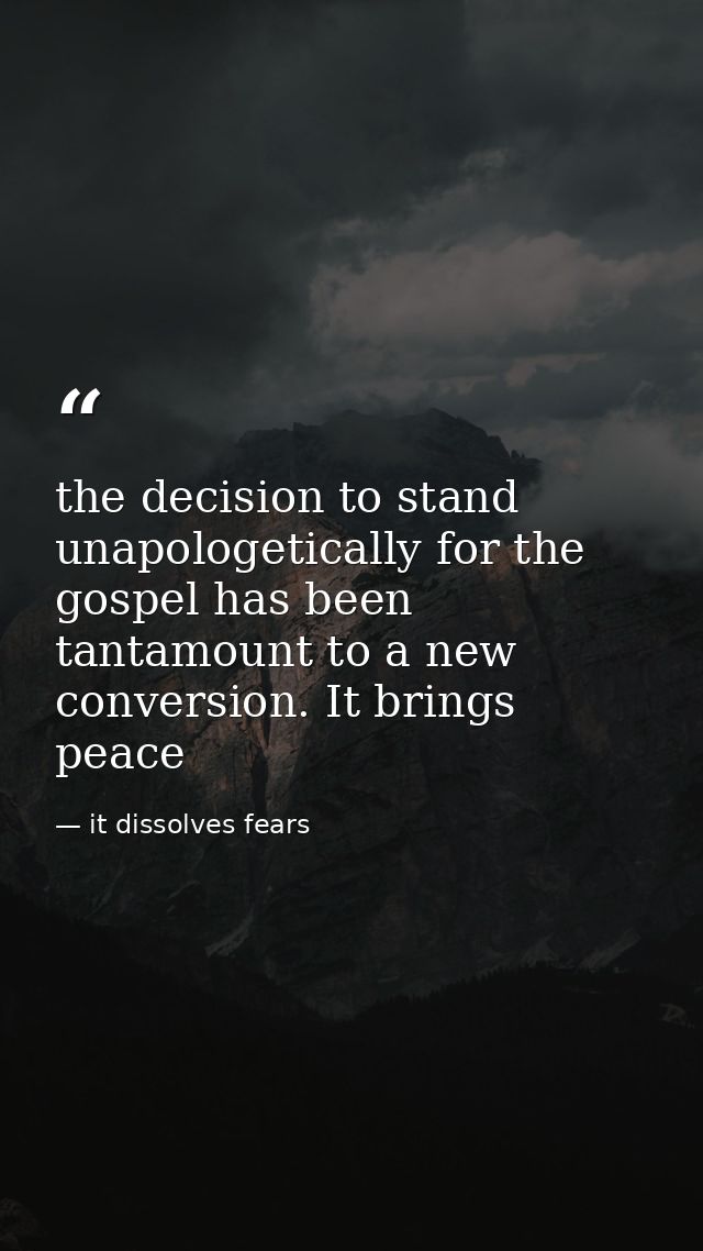 the decision to stand unapologetically for the gospel has been tantamount to a new conversion. It brings peace — it dissolves fears