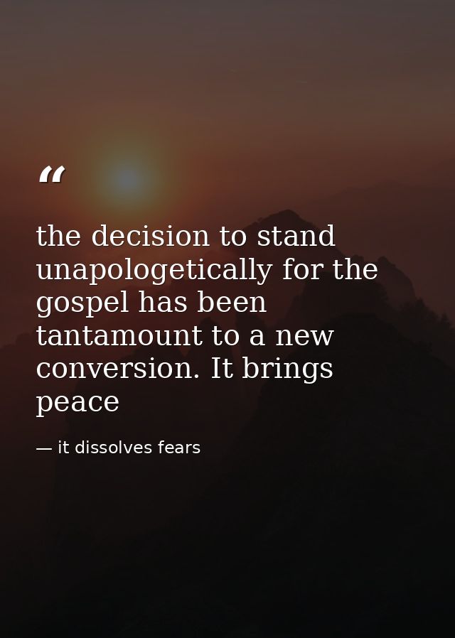 the decision to stand unapologetically for the gospel has been tantamount to a new conversion. It brings peace — it dissolves fears