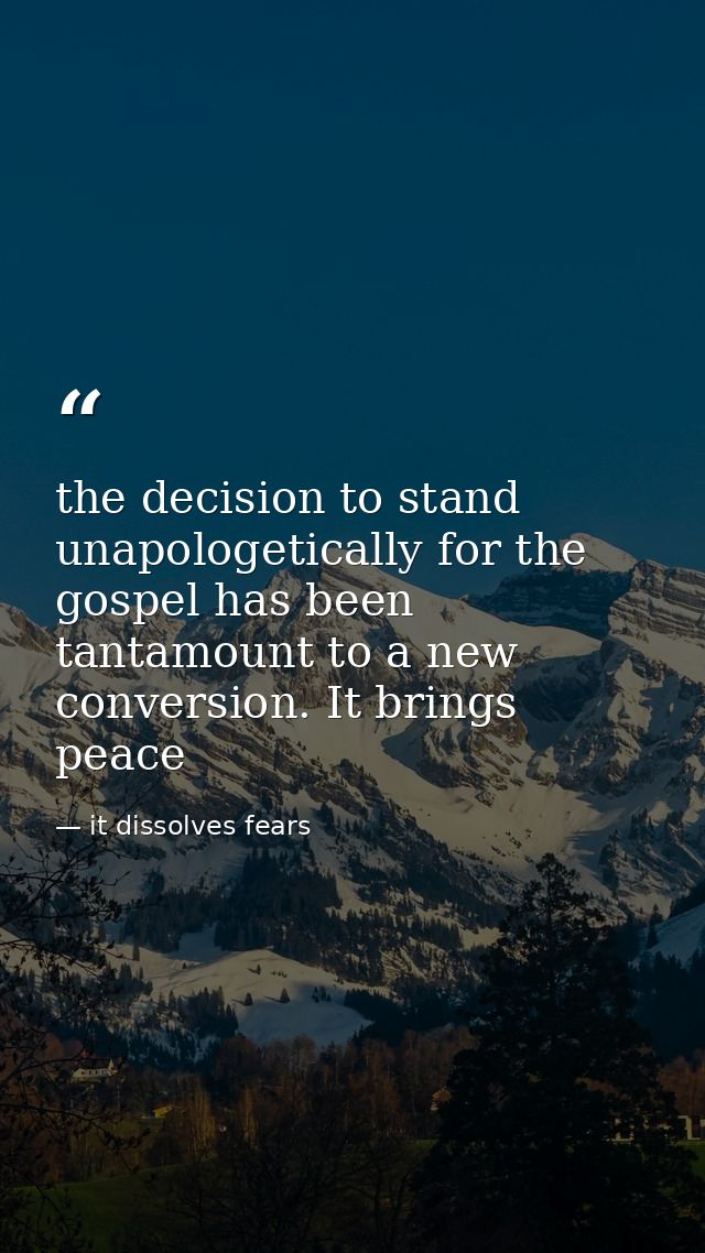 the decision to stand unapologetically for the gospel has been tantamount to a new conversion. It brings peace — it dissolves fears