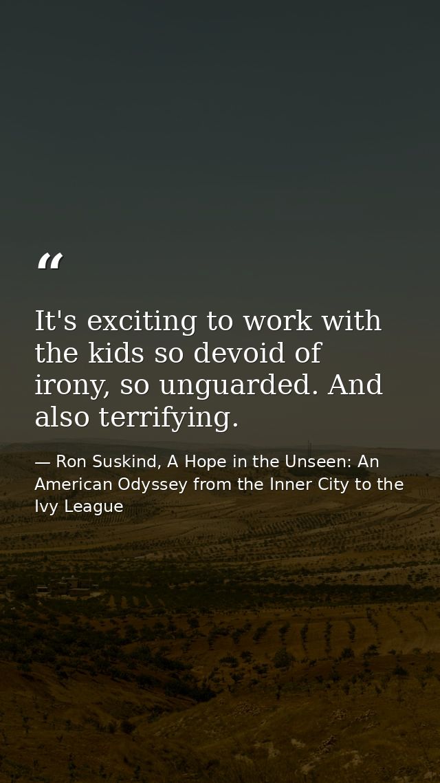 It's exciting to work with the kids so devoid of irony, so unguarded. And also terrifying. — Ron Suskind, A Hope in the Unseen: An American Odyssey from the Inner City to the Ivy League