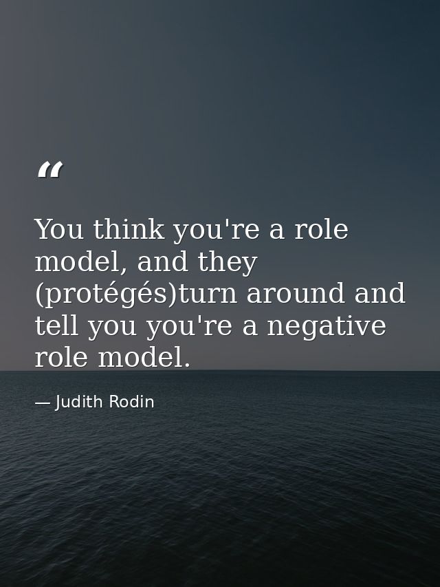 You think you're a role model, and they (protégés)turn around and tell you you're a negative role model. — Judith Rodin