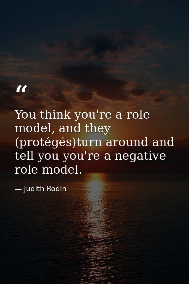 You think you're a role model, and they (protégés)turn around and tell you you're a negative role model. — Judith Rodin