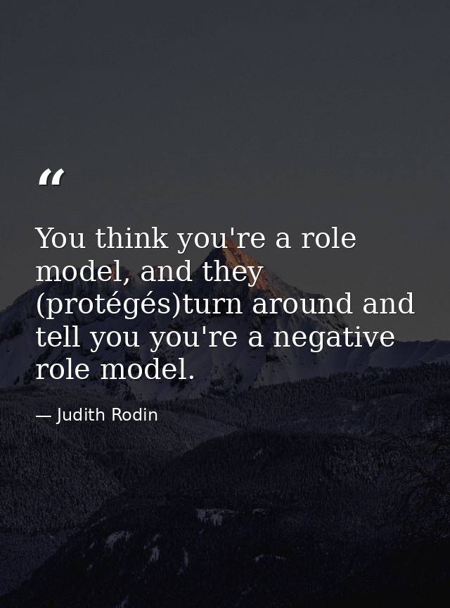 You think you're a role model, and they (protégés)turn around and tell you you're a negative role model. — Judith Rodin