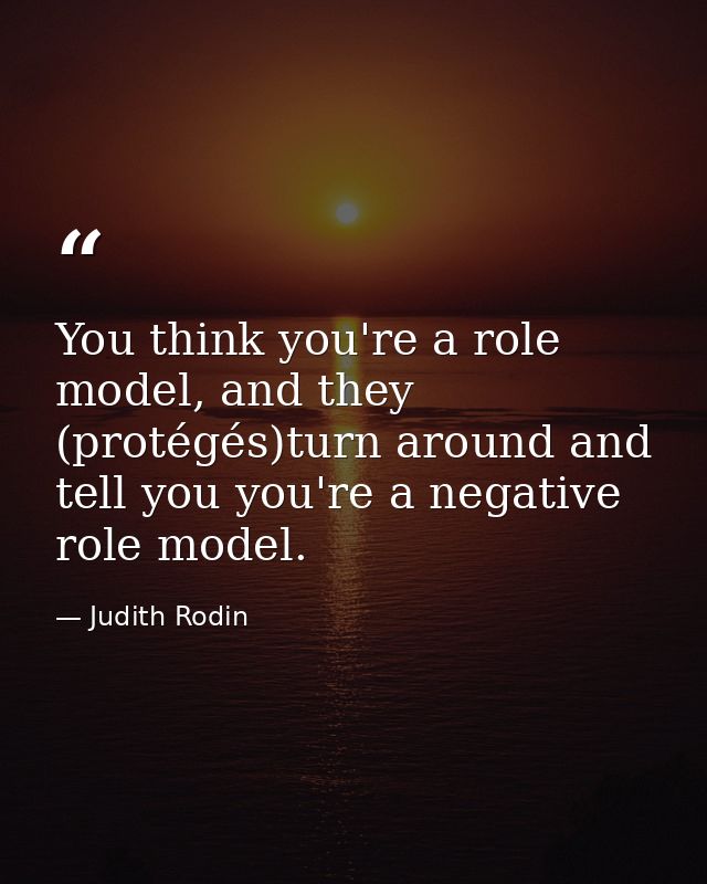You think you're a role model, and they (protégés)turn around and tell you you're a negative role model. — Judith Rodin