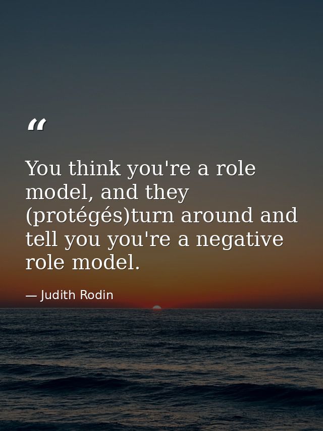 You think you're a role model, and they (protégés)turn around and tell you you're a negative role model. — Judith Rodin