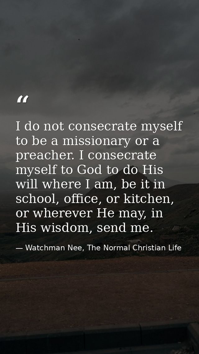I do not consecrate myself to be a missionary or a preacher. I consecrate myself to God to do His will where I am, be it — Watchman Nee, The Normal Christian Life