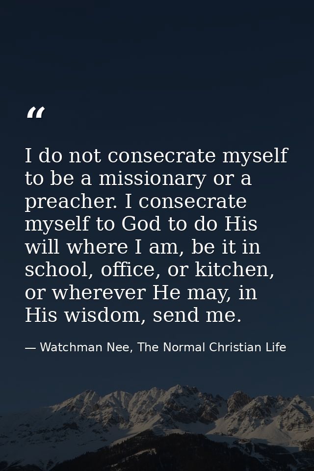 I do not consecrate myself to be a missionary or a preacher. I consecrate myself to God to do His will where I am, be it — Watchman Nee, The Normal Christian Life