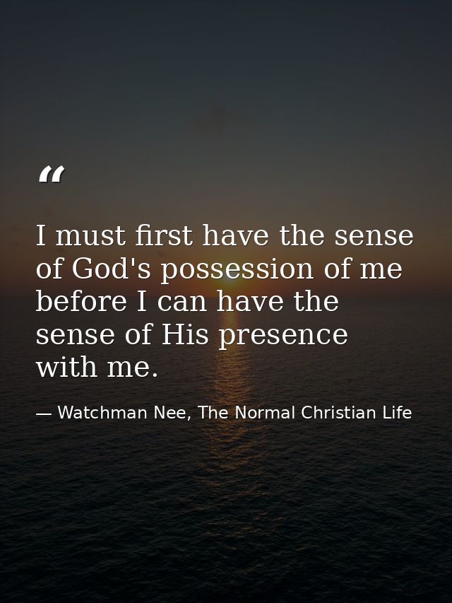 I must first have the sense of God's possession of me before I can have the sense of His presence with me. — Watchman Nee, The Normal Christian Life