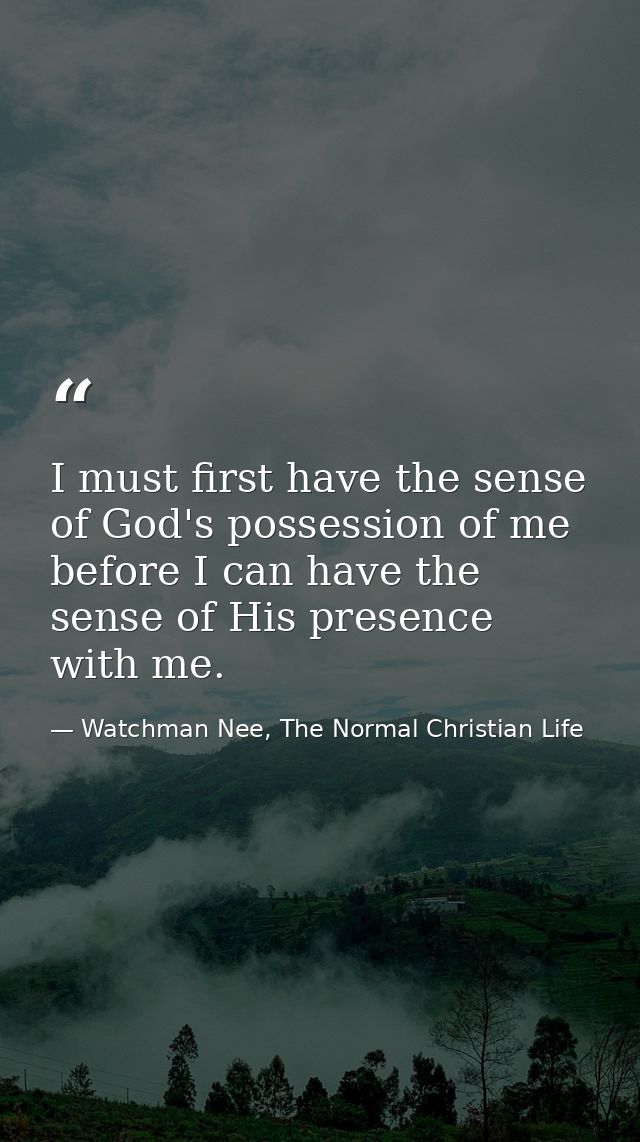 I must first have the sense of God's possession of me before I can have the sense of His presence with me. — Watchman Nee, The Normal Christian Life