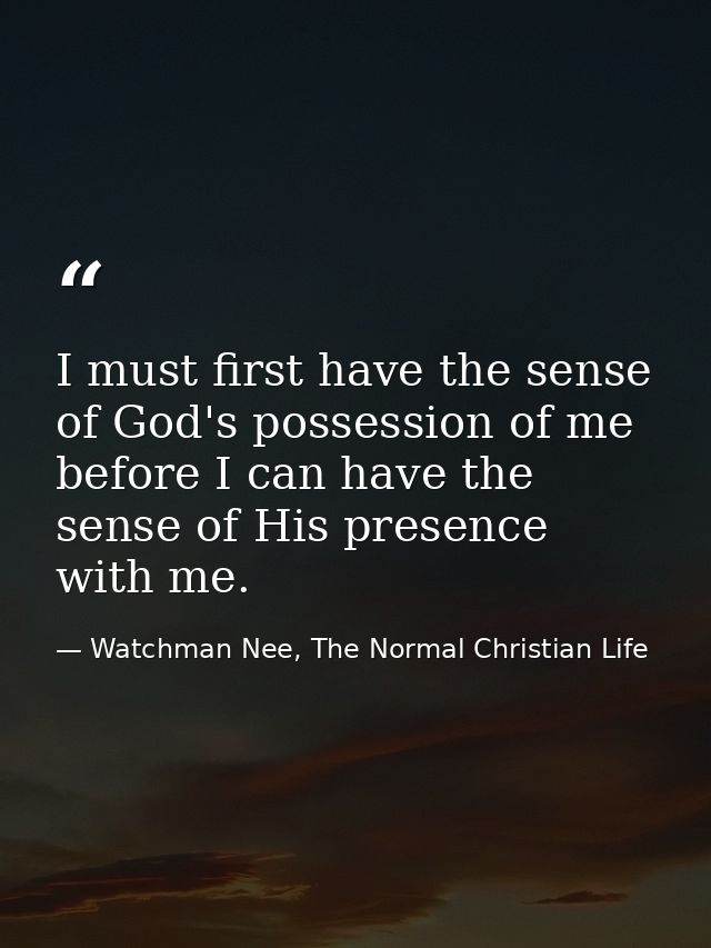 I must first have the sense of God's possession of me before I can have the sense of His presence with me. — Watchman Nee, The Normal Christian Life