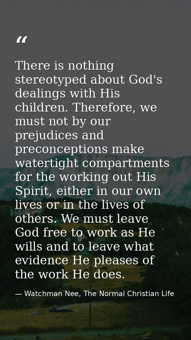 There is nothing stereotyped about God's dealings with His children. Therefore, we must not by our prejudices and precon — Watchman Nee, The Normal Christian Life