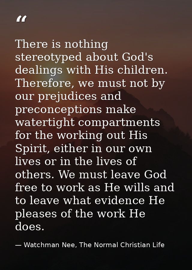 There is nothing stereotyped about God's dealings with His children. Therefore, we must not by our prejudices and precon — Watchman Nee, The Normal Christian Life