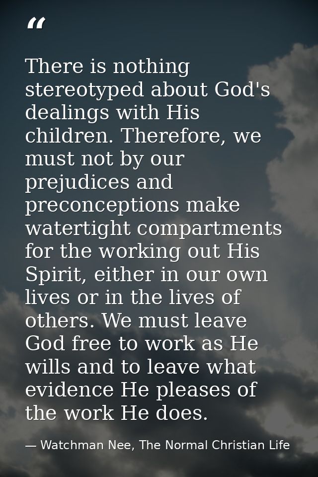 There is nothing stereotyped about God's dealings with His children. Therefore, we must not by our prejudices and precon — Watchman Nee, The Normal Christian Life