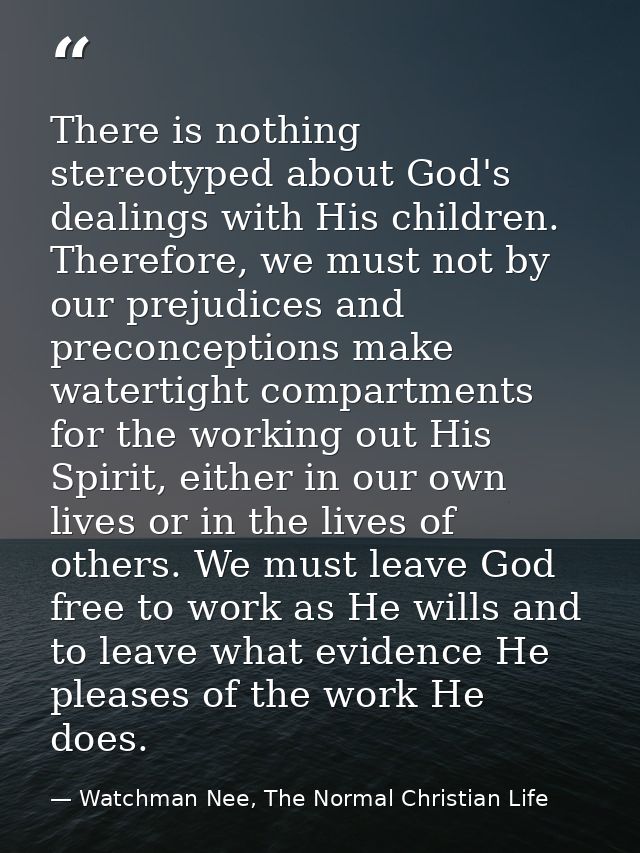 There is nothing stereotyped about God's dealings with His children. Therefore, we must not by our prejudices and precon — Watchman Nee, The Normal Christian Life