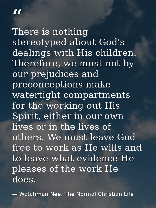 There is nothing stereotyped about God's dealings with His children. Therefore, we must not by our prejudices and precon — Watchman Nee, The Normal Christian Life