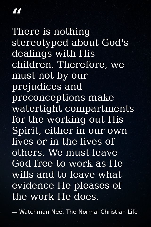 There is nothing stereotyped about God's dealings with His children. Therefore, we must not by our prejudices and precon — Watchman Nee, The Normal Christian Life