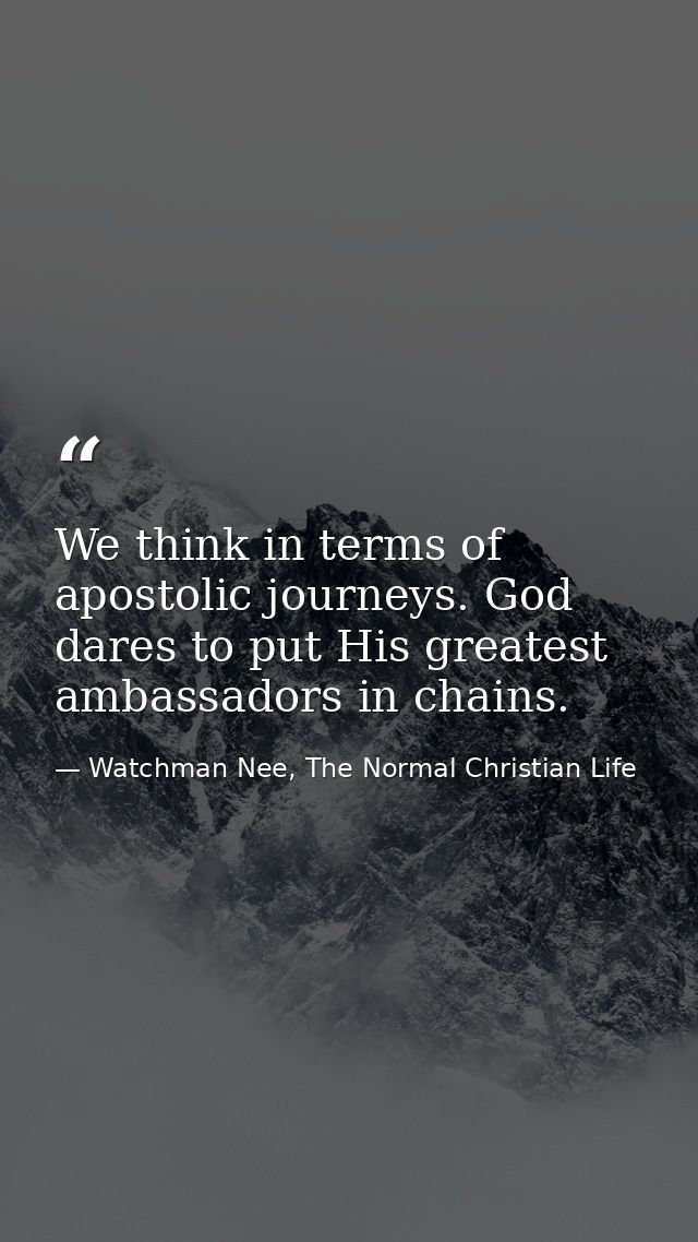 We think in terms of apostolic journeys. God dares to put His greatest ambassadors in chains. — Watchman Nee, The Normal Christian Life