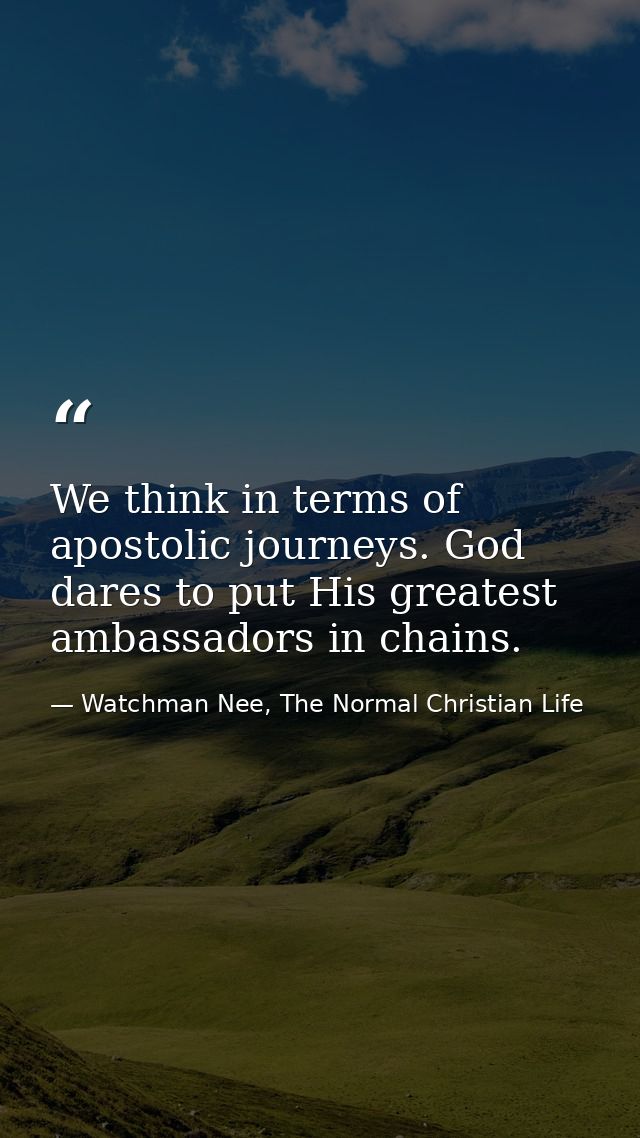 We think in terms of apostolic journeys. God dares to put His greatest ambassadors in chains. — Watchman Nee, The Normal Christian Life