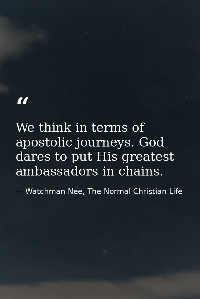 We think in terms of apostolic journeys. God dares to put His greatest ambassadors in chains. — Watchman Nee, The Normal Christian Life