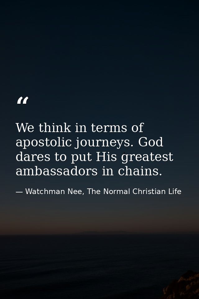 We think in terms of apostolic journeys. God dares to put His greatest ambassadors in chains. — Watchman Nee, The Normal Christian Life