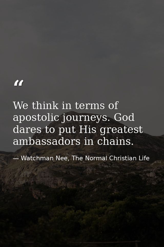We think in terms of apostolic journeys. God dares to put His greatest ambassadors in chains. — Watchman Nee, The Normal Christian Life