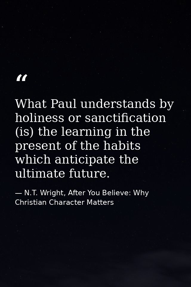What Paul understands by holiness or sanctification (is) the learning in the present of the habits which anticipate the  — N.T. Wright, After You Believe: Why Christian Character Matters