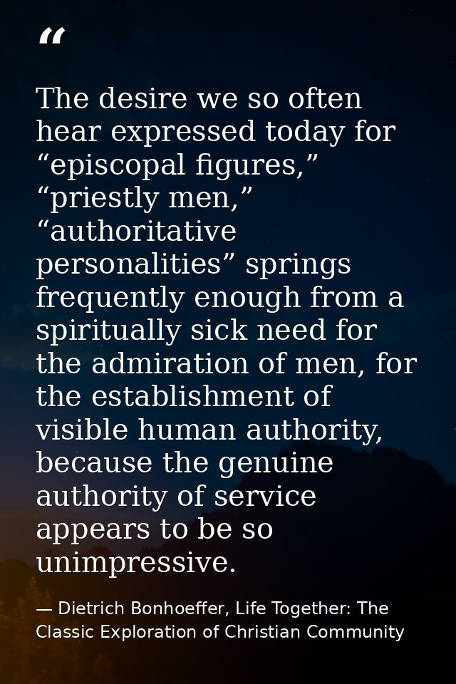 The desire we so often hear expressed today for “episcopal figures,” “priestly men,” “authoritative personalities” sprin — Dietrich Bonhoeffer, Life Together: The Classic Exploration of Christian Community