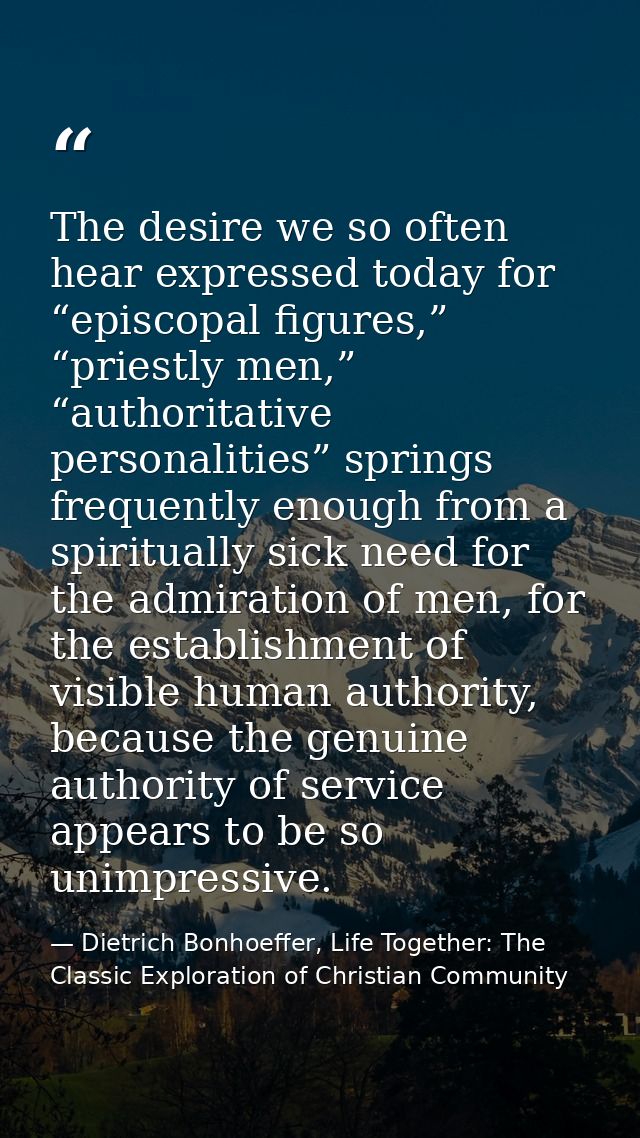 The desire we so often hear expressed today for “episcopal figures,” “priestly men,” “authoritative personalities” sprin — Dietrich Bonhoeffer, Life Together: The Classic Exploration of Christian Community