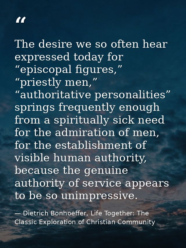 The desire we so often hear expressed today for “episcopal figures,” “priestly men,” “authoritative personalities” sprin — Dietrich Bonhoeffer, Life Together: The Classic Exploration of Christian Community