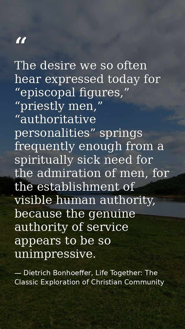 The desire we so often hear expressed today for “episcopal figures,” “priestly men,” “authoritative personalities” sprin — Dietrich Bonhoeffer, Life Together: The Classic Exploration of Christian Community
