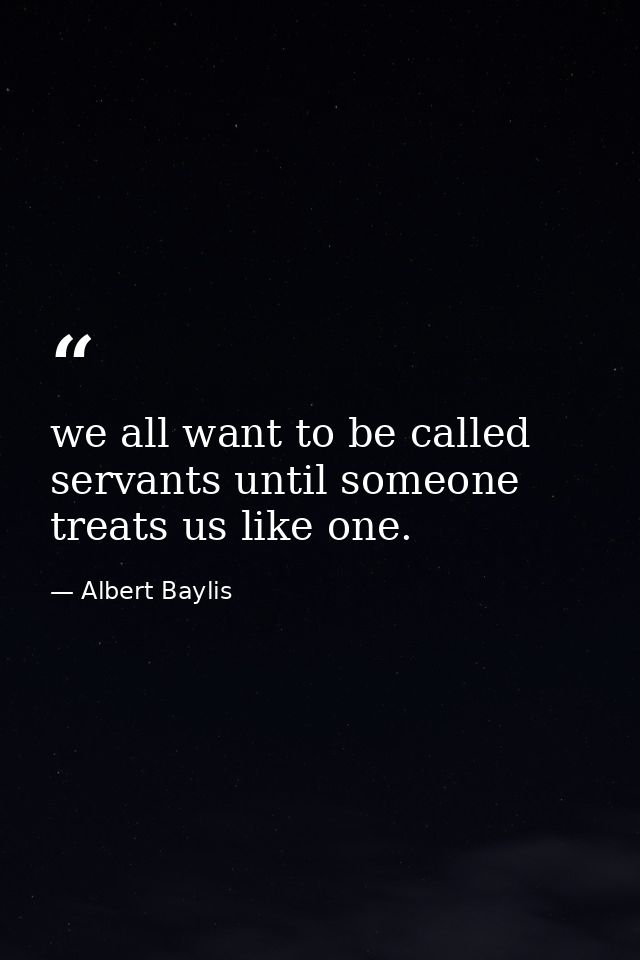 we all want to be called servants until someone treats us like one. — Albert Baylis