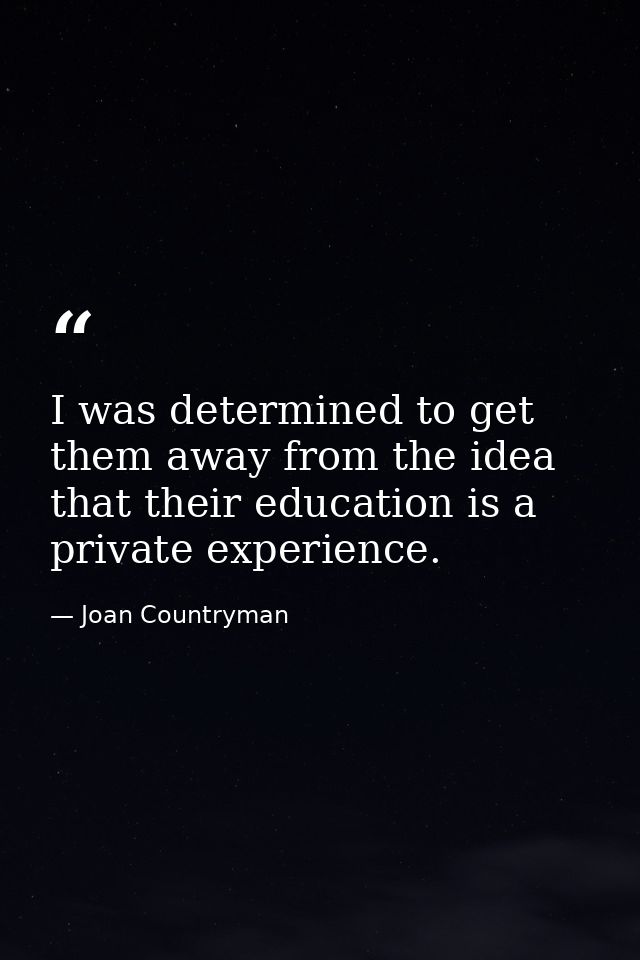 I was determined to get them away from the idea that their education is a private experience. — Joan Countryman
